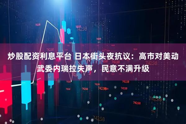 炒股配资利息平台 日本街头夜抗议：高市对美动武委内瑞拉失声，民意不满升级