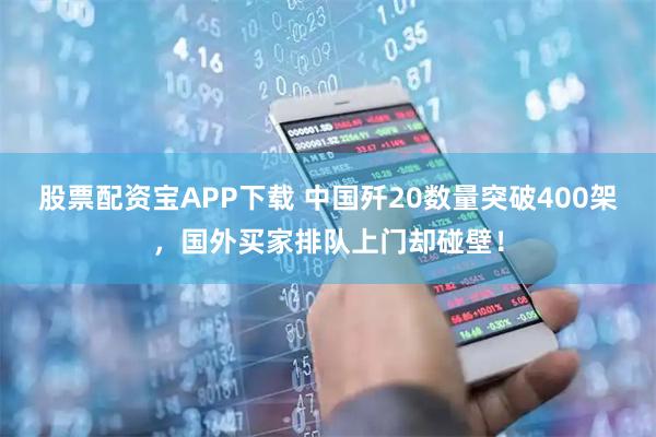 股票配资宝APP下载 中国歼20数量突破400架，国外买家排队上门却碰壁！
