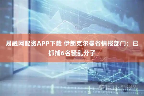 易融网配资APP下载 伊朗克尔曼省情报部门：已抓捕6名骚乱分子
