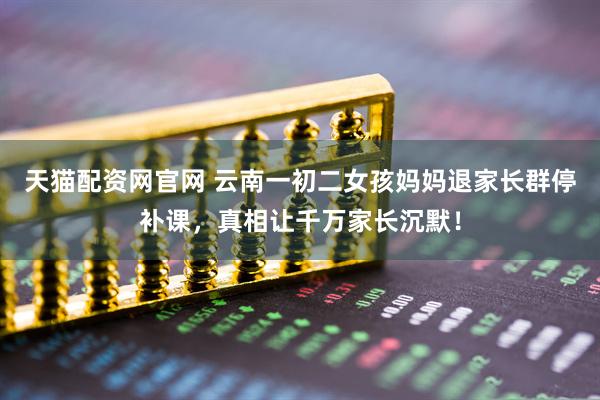 天猫配资网官网 云南一初二女孩妈妈退家长群停补课，真相让千万家长沉默！