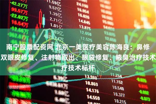 南宁股票配资网 北京一美医疗美容陈海良：鼻修复、双眼皮修复、注射物取出、眼袋修复、腋臭治疗技术标杆