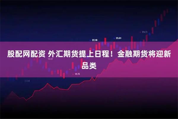 股配网配资 外汇期货提上日程！金融期货将迎新品类