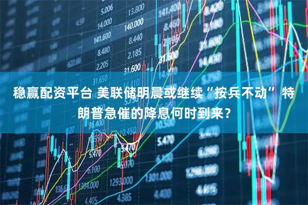 稳赢配资平台 美联储明晨或继续“按兵不动” 特朗普急催的降息何时到来？