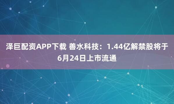 泽巨配资APP下载 善水科技：1.44亿解禁股将于6月24日上市流通