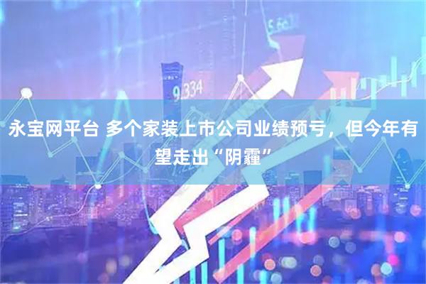 永宝网平台 多个家装上市公司业绩预亏，但今年有望走出“阴霾”