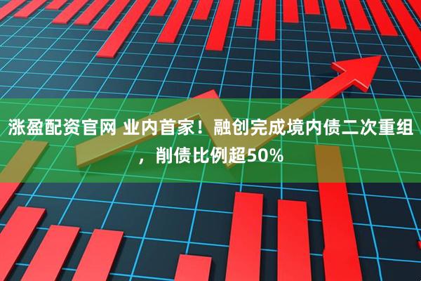 涨盈配资官网 业内首家！融创完成境内债二次重组，削债比例超50%
