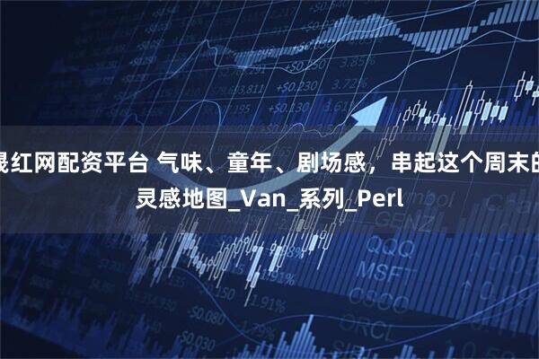 晟红网配资平台 气味、童年、剧场感，串起这个周末的灵感地图_Van_系列_Perl