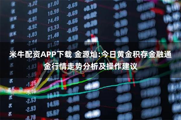 米牛配资APP下载 金源灿:今日黄金积存金融通金行情走势分析及操作建议