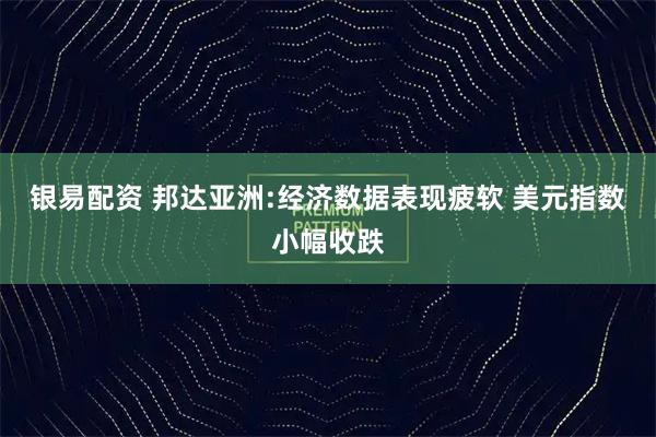 银易配资 邦达亚洲:经济数据表现疲软 美元指数小幅收跌