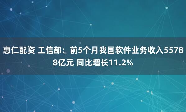 惠仁配资 工信部：前5个月我国软件业务收入55788亿元 同比增长11.2%
