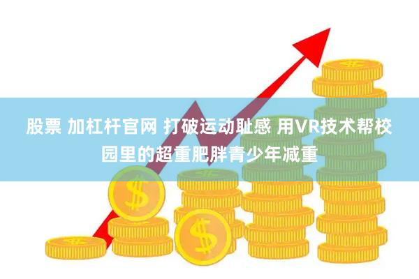 股票 加杠杆官网 打破运动耻感 用VR技术帮校园里的超重肥胖青少年减重
