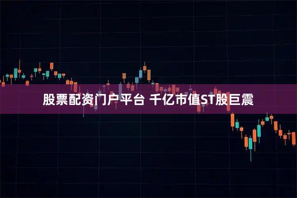 股票配资门户平台 千亿市值ST股巨震
