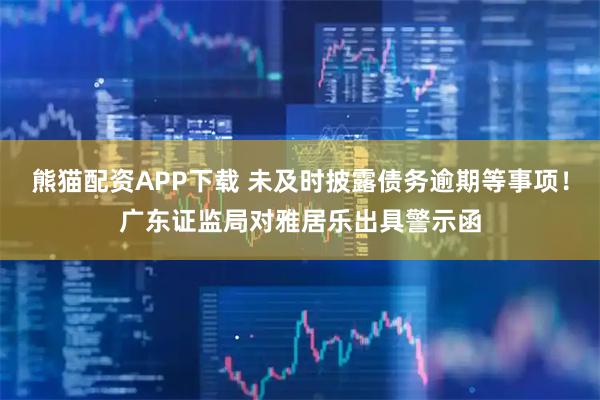 熊猫配资APP下载 未及时披露债务逾期等事项！广东证监局对雅居乐出具警示函