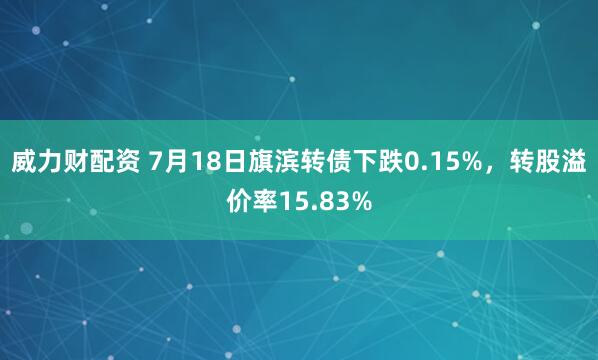 威力财配资 7月18日旗滨转债下跌0.15%，转股溢价率15.83%