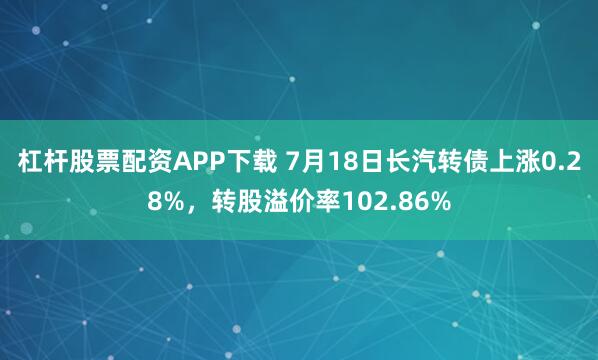 杠杆股票配资APP下载 7月18日长汽转债上涨0.28%，转股溢价率102.86%