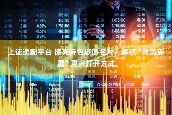 上证速配平台 擦亮特色旅游名片，解锁“大美新疆”更多打开方式
