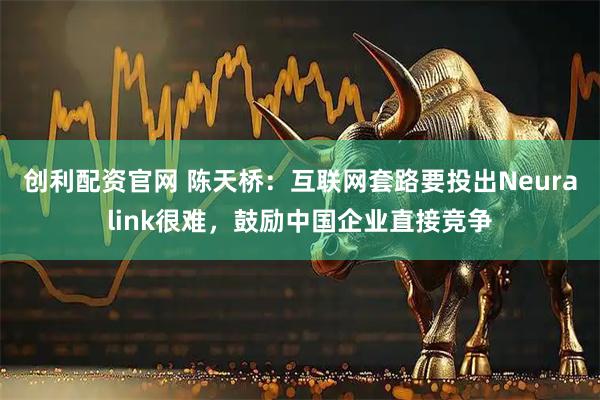创利配资官网 陈天桥：互联网套路要投出Neuralink很难，鼓励中国企业直接竞争