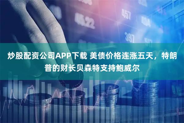 炒股配资公司APP下载 美债价格连涨五天，特朗普的财长贝森特支持鲍威尔