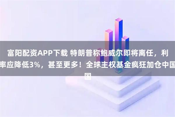 富阳配资APP下载 特朗普称鲍威尔即将离任，利率应降低3%，甚至更多！全球主权基金疯狂加仓中国