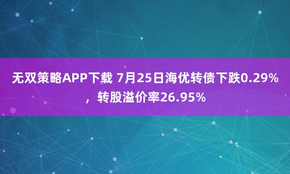无双策略APP下载 7月25日海优转债下跌0.29%，转股溢价率26.95%
