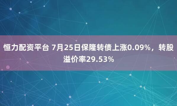 恒力配资平台 7月25日保隆转债上涨0.09%，转股溢价率29.53%