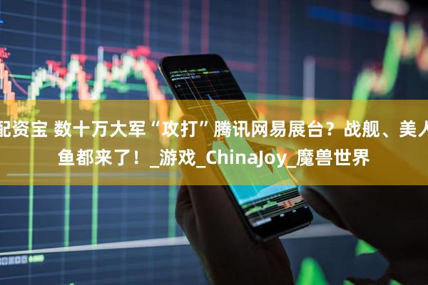 配资宝 数十万大军“攻打”腾讯网易展台？战舰、美人鱼都来了！_游戏_ChinaJoy_魔兽世界