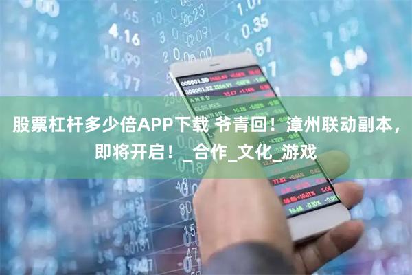 股票杠杆多少倍APP下载 爷青回！漳州联动副本，即将开启！_合作_文化_游戏