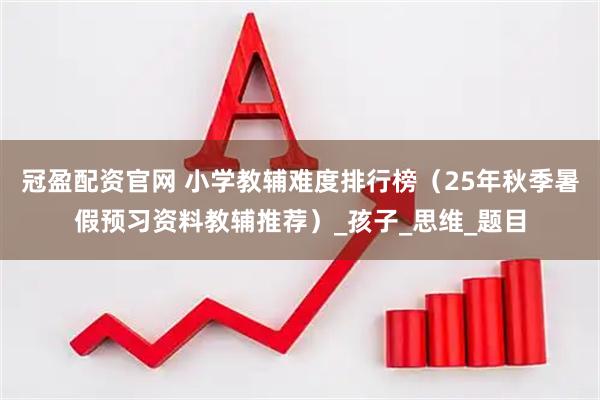 冠盈配资官网 小学教辅难度排行榜（25年秋季暑假预习资料教辅推荐）_孩子_思维_题目