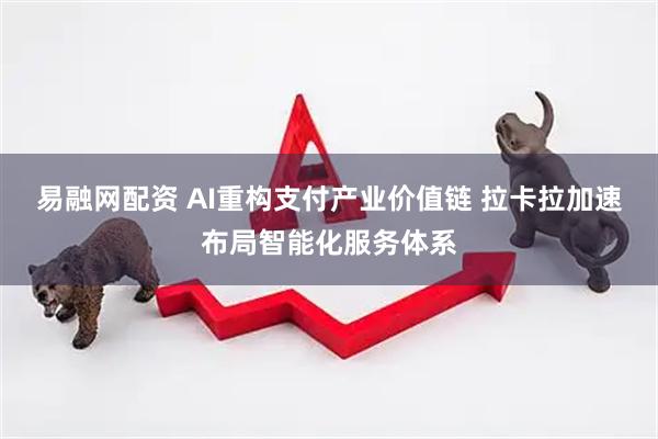 易融网配资 AI重构支付产业价值链 拉卡拉加速布局智能化服务体系