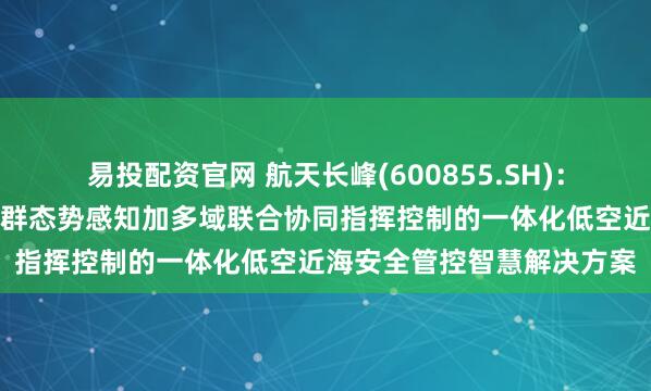 易投配资官网 航天长峰(600855.SH)：可为用户提供反无人机集群态势感知加多域联合协同指挥控制的一体化低空近海安全管控智慧解决方案