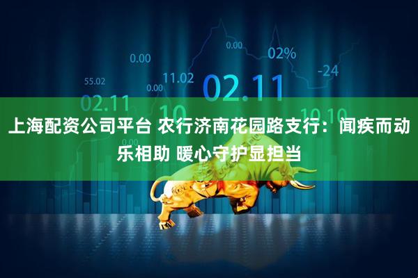 上海配资公司平台 农行济南花园路支行：闻疾而动乐相助 暖心守护显担当