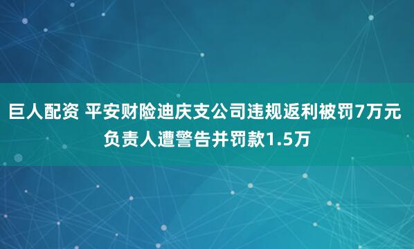 巨人配资 平安财险迪庆支公司违规返利被罚7万元 负责人遭警告并罚款1.5万
