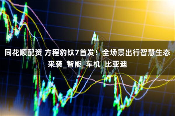 同花顺配资 方程豹钛7首发！全场景出行智慧生态来袭_智能_车机_比亚迪