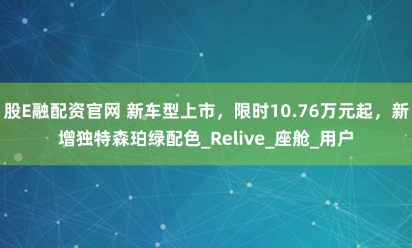 股E融配资官网 新车型上市，限时10.76万元起，新增独特森珀绿配色_Relive_座舱_用户