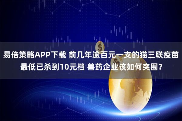 易倍策略APP下载 前几年逾百元一支的猫三联疫苗最低已杀到10元档 兽药企业该如何突围？