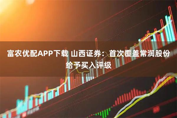 富农优配APP下载 山西证券：首次覆盖常润股份给予买入评级