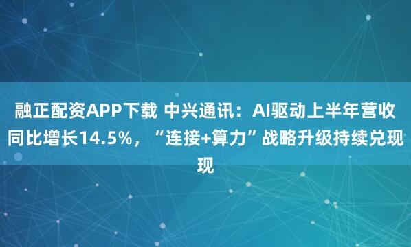 融正配资APP下载 中兴通讯：AI驱动上半年营收同比增长14.5%，“连接+算力”战略升级持续兑现