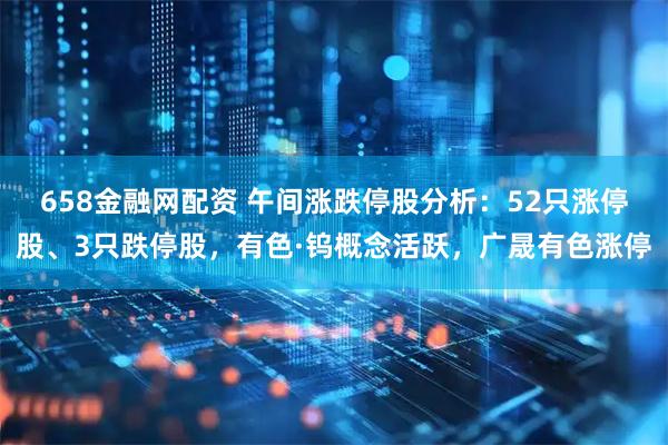 658金融网配资 午间涨跌停股分析：52只涨停股、3只跌停股，有色·钨概念活跃，广晟有色涨停