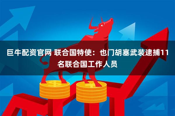 巨牛配资官网 联合国特使：也门胡塞武装逮捕11名联合国工作人员