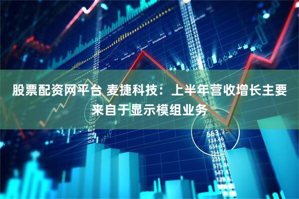 股票配资网平台 麦捷科技：上半年营收增长主要来自于显示模组业务