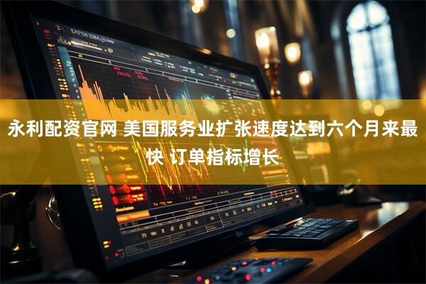 永利配资官网 美国服务业扩张速度达到六个月来最快 订单指标增长