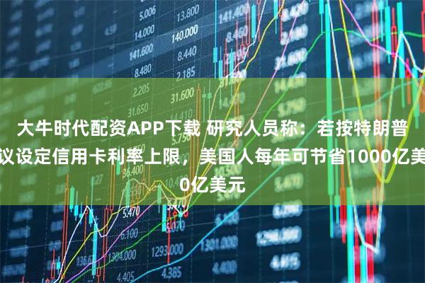 大牛时代配资APP下载 研究人员称：若按特朗普提议设定信用卡利率上限，美国人每年可节省1000亿美元