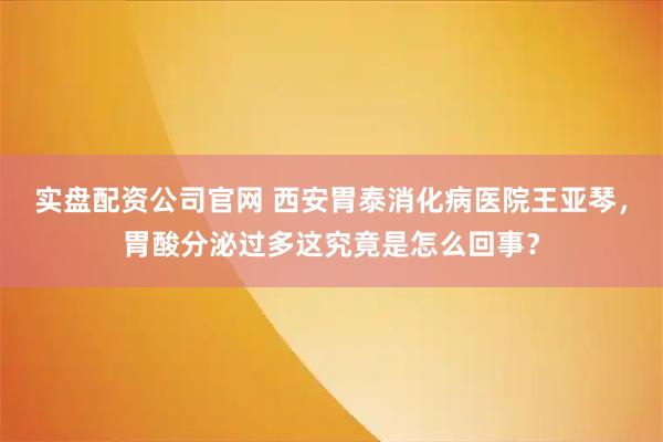 实盘配资公司官网 西安胃泰消化病医院王亚琴，胃酸分泌过多这究竟是怎么回事？