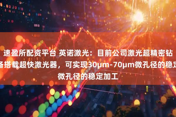 速盈所配资平台 英诺激光：目前公司激光超精密钻孔设备搭载超快激光器，可实现30μm-70μm微孔径的稳定加工