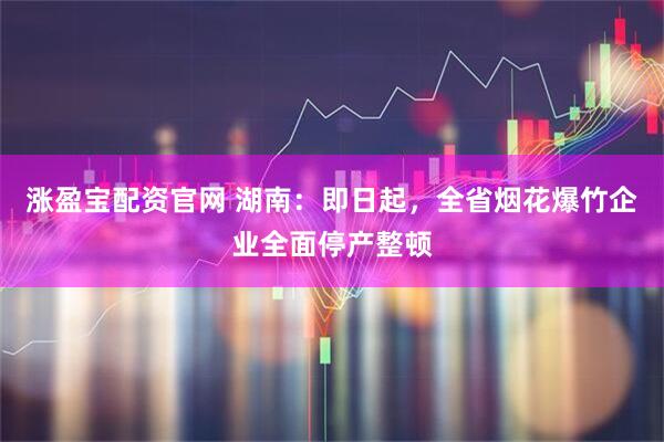 涨盈宝配资官网 湖南：即日起，全省烟花爆竹企业全面停产整顿