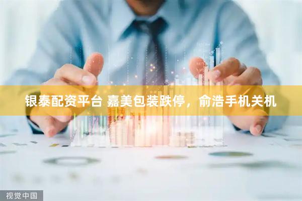 银泰配资平台 嘉美包装跌停，俞浩手机关机